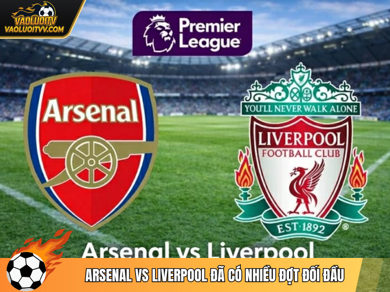Arsenal vs Liverpool đã có nhiều đợt đối đầu