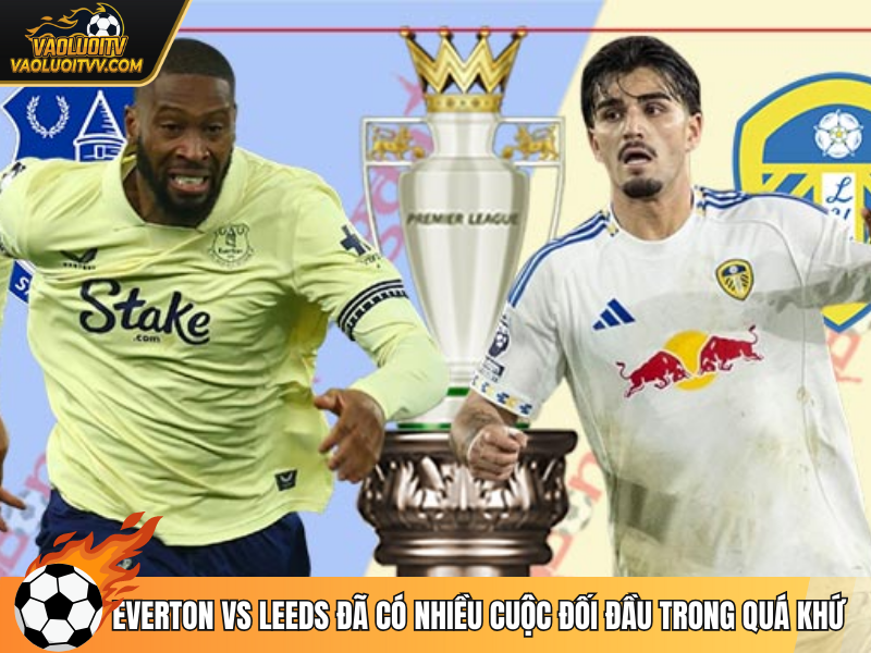 Everton vs Leeds đã có nhiều cuộc đối đầu trong quá khứ