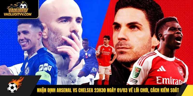 Nhận định Arsenal vs Chelsea 23h30 ngày 01/03 về lối chơi, cách kiểm soát