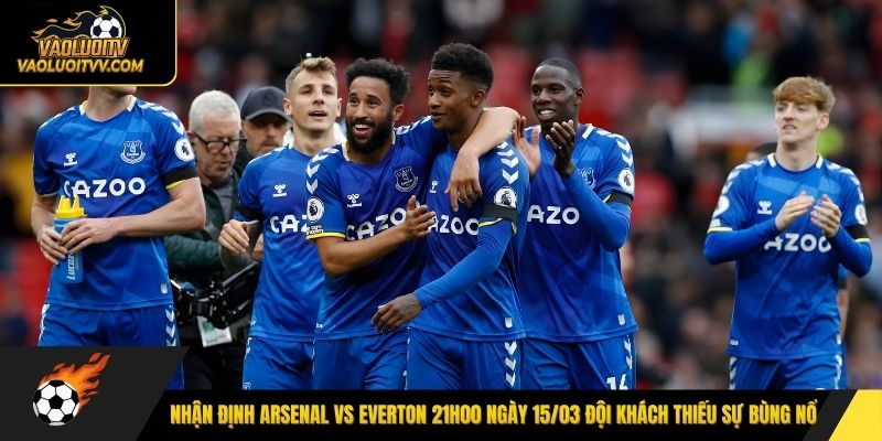 Nhận định Arsenal vs Everton 21h00 ngày 15/03 đội khách thiếu sự bùng nổ