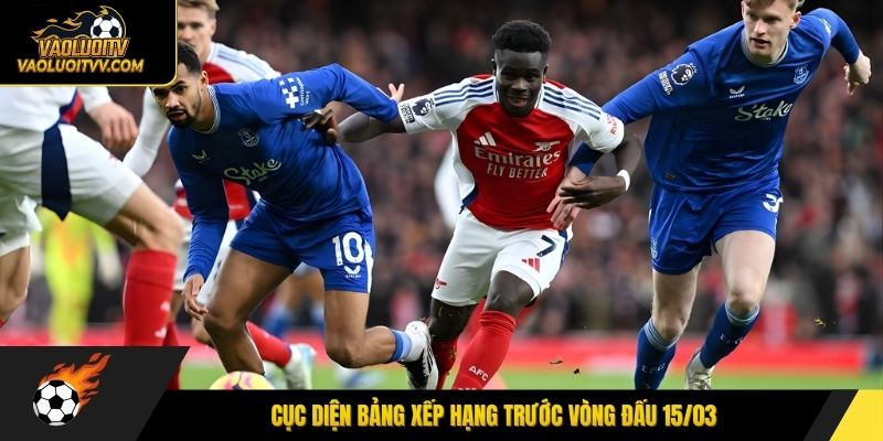 Cục diện bảng xếp hạng trước vòng đấu 15/03