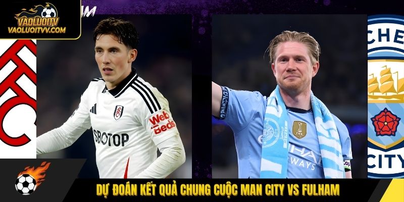 Dự đoán kết quả chung cuộc Man City vs Fulham