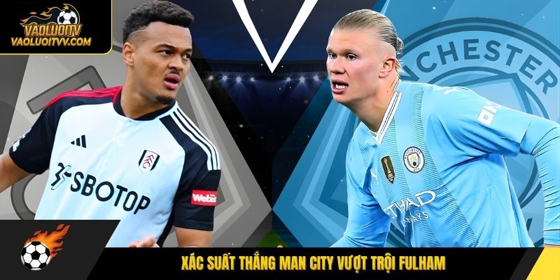 Xác suất thắng Man City vượt trội Fulham