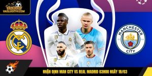 Nhận định Man City vs Real Madrid 03h00 ngày 18/03