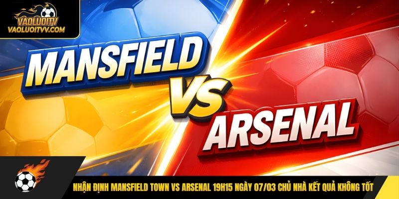 Nhận định Mansfield Town vs Arsenal 19h15 ngày 07/03 chủ nhà kết quả không tốt